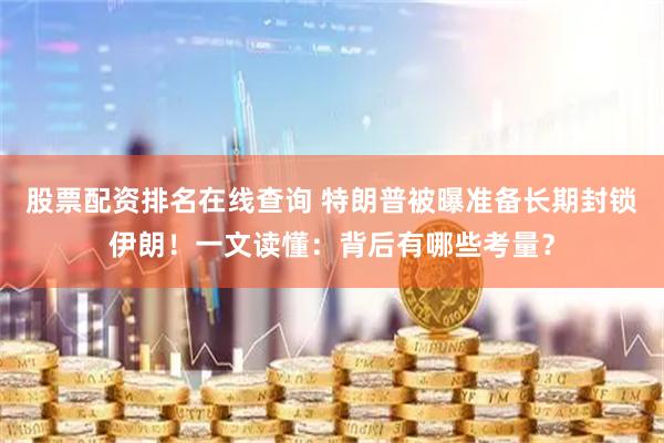 股票配资排名在线查询 特朗普被曝准备长期封锁伊朗！一文读懂：背后有哪些考量？