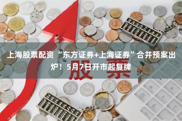 上海股票配资 “东方证券+上海证券”合并预案出炉！5月7日开市起复牌