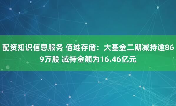配资知识信息服务 佰维存储:大基金二期减持逾869万股 减持金额为16.46亿元