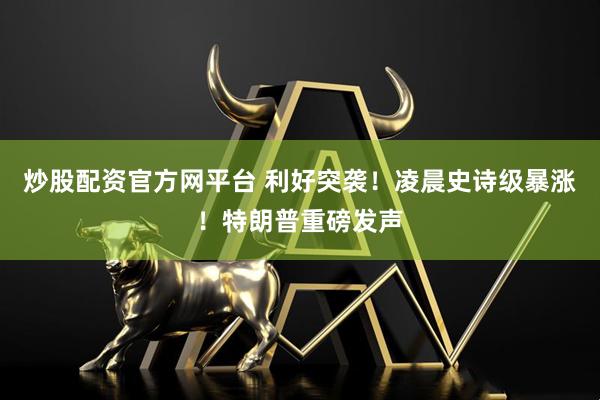 炒股配资官方网平台 利好突袭！凌晨史诗级暴涨！特朗普重磅发声