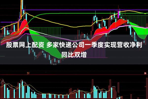 股票网上配资 多家快递公司一季度实现营收净利同比双增
