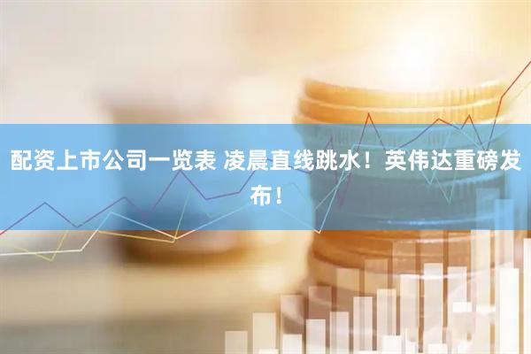 配资上市公司一览表 凌晨直线跳水！英伟达重磅发布！