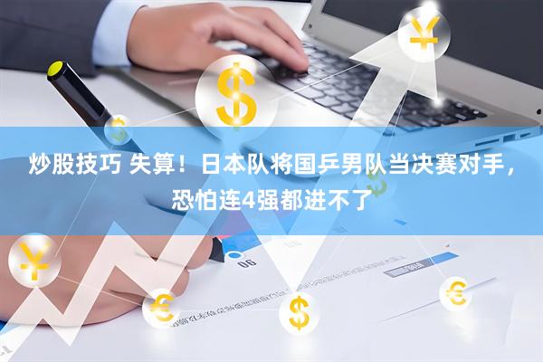 炒股技巧 失算!日本队将国乒男队当决赛对手,恐怕连4强都进不了