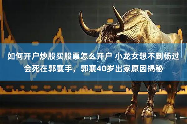如何开户炒股买股票怎么开户 小龙女想不到杨过会死在郭襄手,郭襄40岁出家原因揭秘