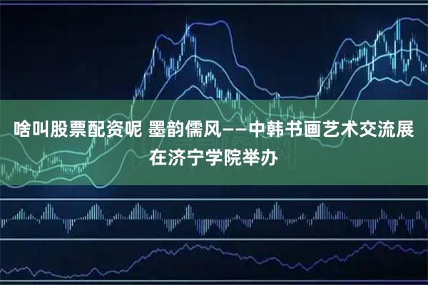 啥叫股票配资呢 墨韵儒风——中韩书画艺术交流展在济宁学院举办