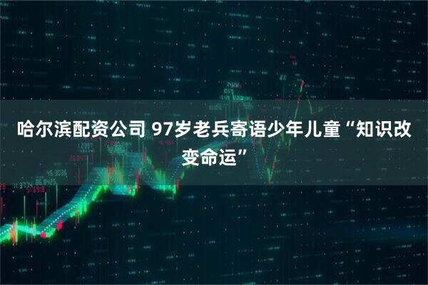 哈尔滨配资公司 97岁老兵寄语少年儿童“知识改变命运”