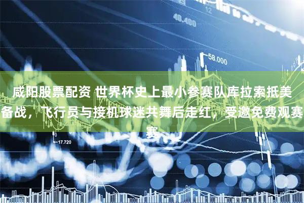 咸阳股票配资 世界杯史上最小参赛队库拉索抵美备战，飞行员与接机球迷共舞后走红，受邀免费观赛