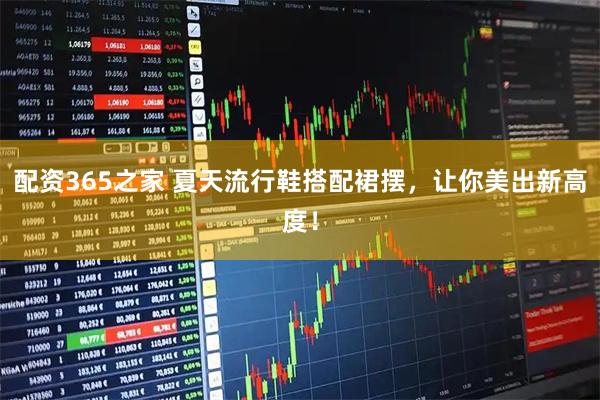 配资365之家 夏天流行鞋搭配裙摆,让你美出新高度!