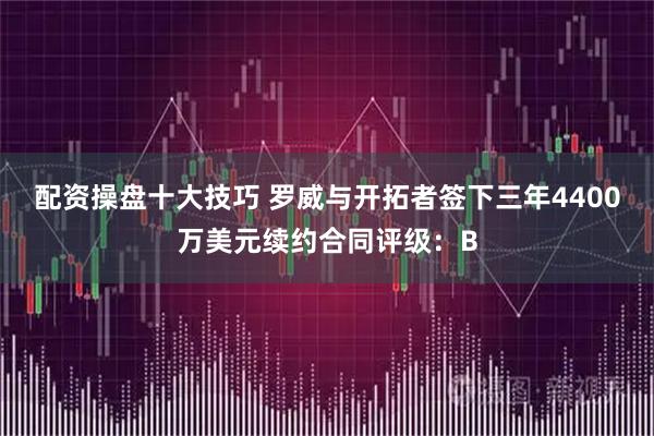 配资操盘十大技巧 罗威与开拓者签下三年4400万美元续约合同评级：B