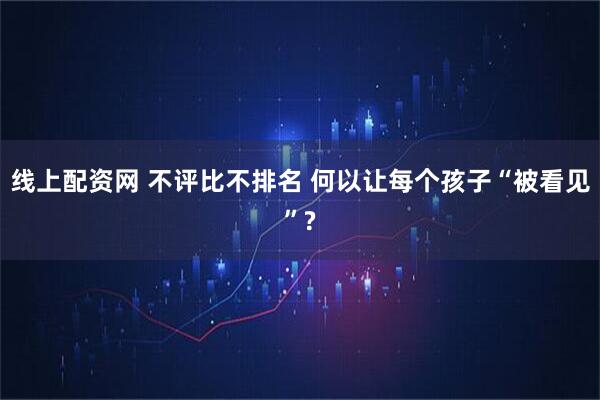 线上配资网 不评比不排名 何以让每个孩子“被看见”?