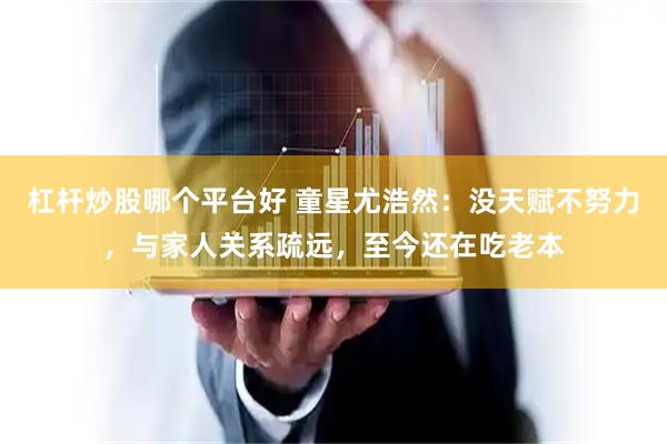 杠杆炒股哪个平台好 童星尤浩然：没天赋不努力，与家人关系疏远，至今还在吃老本